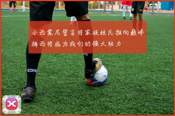小西蒙尼誓言将家族姓氏推向巅峰梅西将成为我们的强大助力