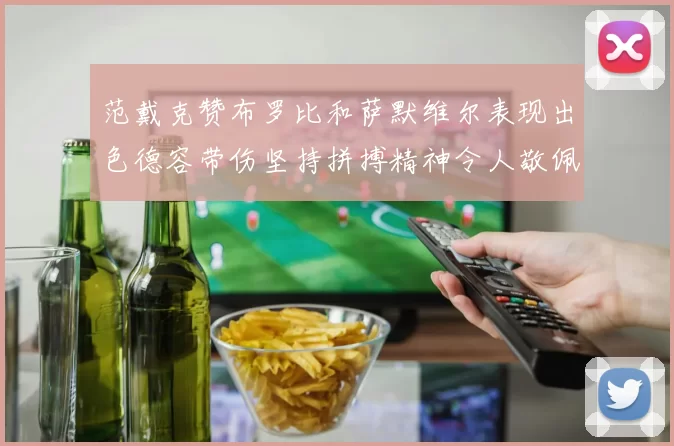 范戴克赞布罗比和萨默维尔表现出色德容带伤坚持拼搏精神令人敬佩