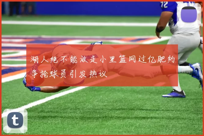 湖人绝不能放走小里篮网过亿肥约争抢球员引发热议