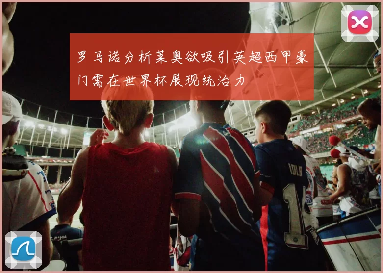 罗马诺分析莱奥欲吸引英超西甲豪门需在世界杯展现统治力