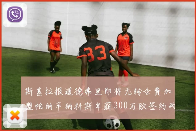 斯基拉报道德弗里即将无转会费加盟帕纳辛纳科斯年薪300万欧签约两年