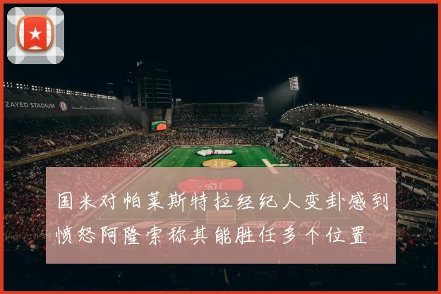 国米对帕莱斯特拉经纪人变卦感到愤怒阿隆索称其能胜任多个位置